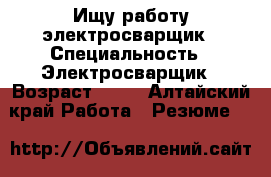 Ищу работу электросварщик › Специальность ­ Электросварщик › Возраст ­ 36 - Алтайский край Работа » Резюме   